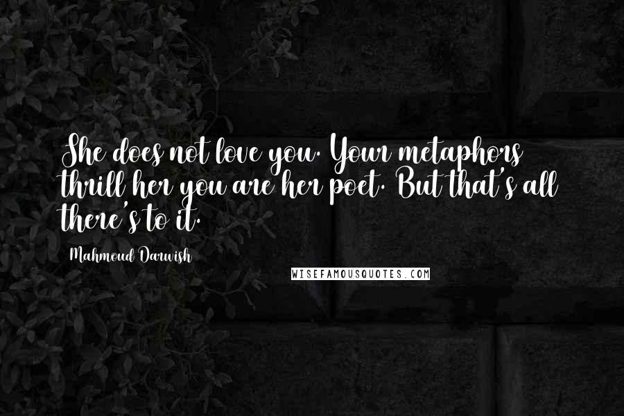 Mahmoud Darwish Quotes: She does not love you. Your metaphors thrill her you are her poet. But that's all there's to it.