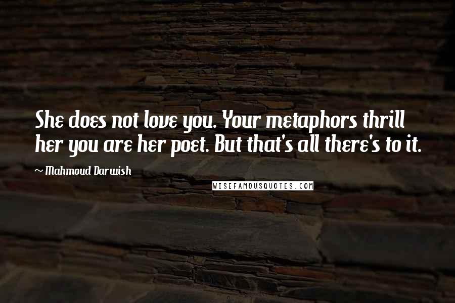 Mahmoud Darwish Quotes: She does not love you. Your metaphors thrill her you are her poet. But that's all there's to it.