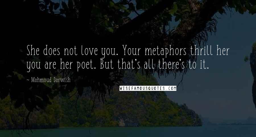 Mahmoud Darwish Quotes: She does not love you. Your metaphors thrill her you are her poet. But that's all there's to it.