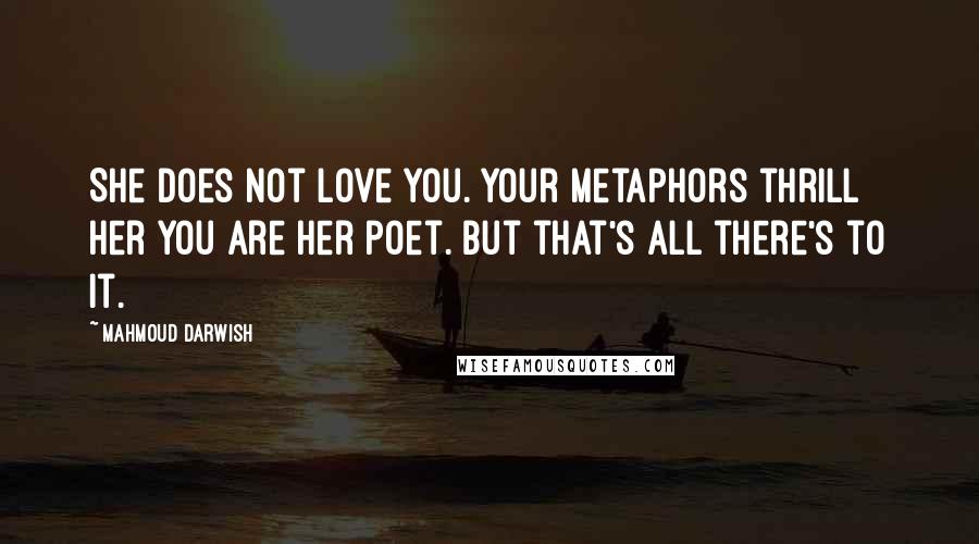 Mahmoud Darwish Quotes: She does not love you. Your metaphors thrill her you are her poet. But that's all there's to it.