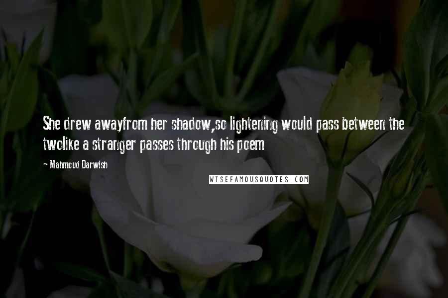 Mahmoud Darwish Quotes: She drew awayfrom her shadow,so lightening would pass between the twolike a stranger passes through his poem