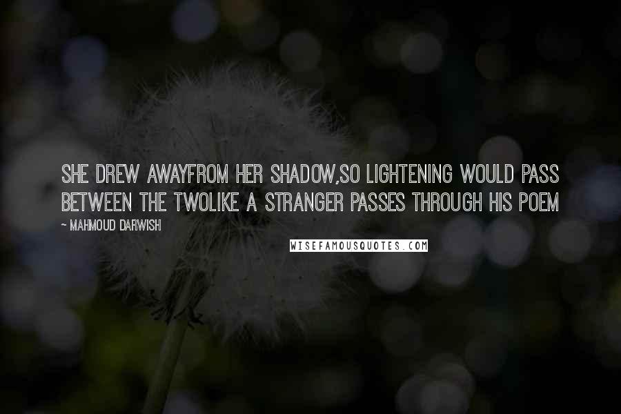 Mahmoud Darwish Quotes: She drew awayfrom her shadow,so lightening would pass between the twolike a stranger passes through his poem