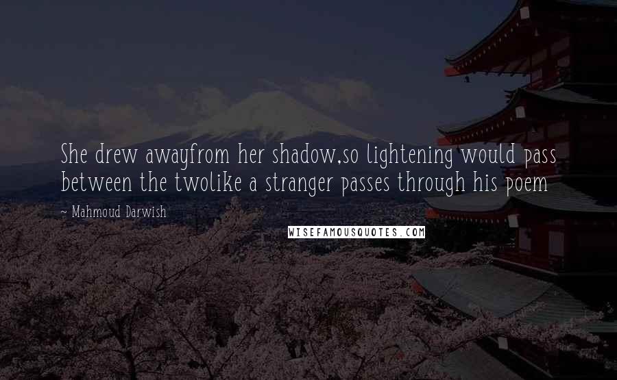 Mahmoud Darwish Quotes: She drew awayfrom her shadow,so lightening would pass between the twolike a stranger passes through his poem
