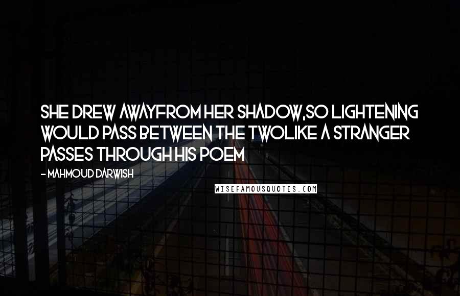 Mahmoud Darwish Quotes: She drew awayfrom her shadow,so lightening would pass between the twolike a stranger passes through his poem