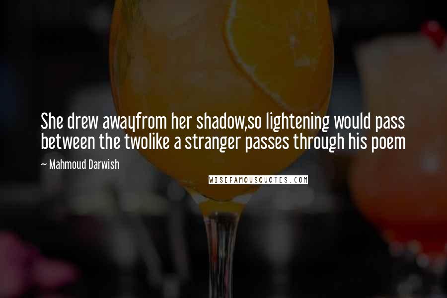 Mahmoud Darwish Quotes: She drew awayfrom her shadow,so lightening would pass between the twolike a stranger passes through his poem