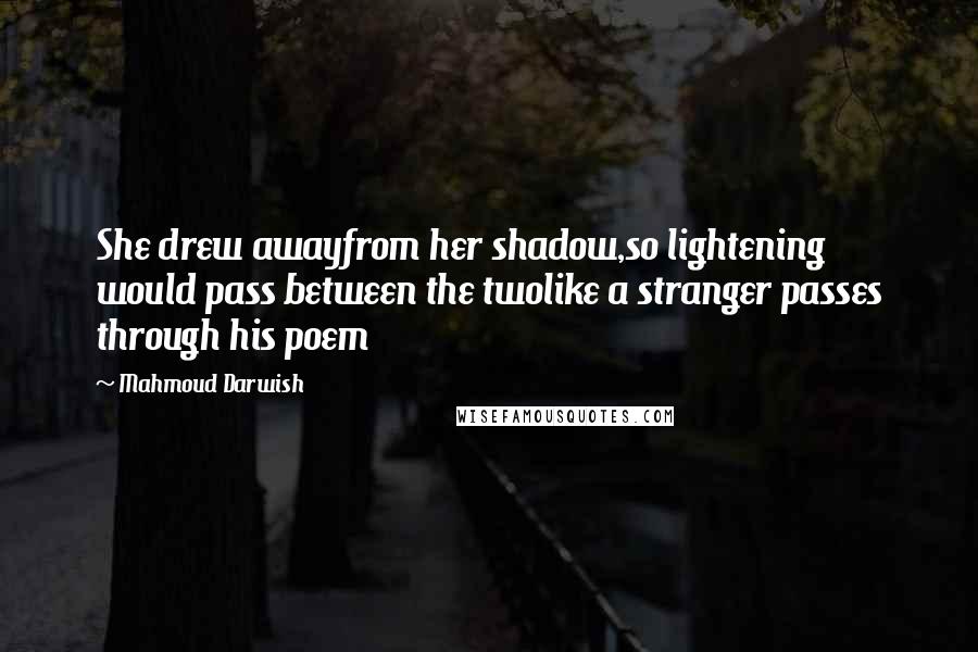 Mahmoud Darwish Quotes: She drew awayfrom her shadow,so lightening would pass between the twolike a stranger passes through his poem