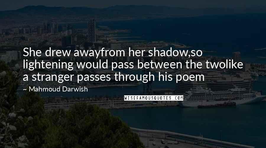 Mahmoud Darwish Quotes: She drew awayfrom her shadow,so lightening would pass between the twolike a stranger passes through his poem