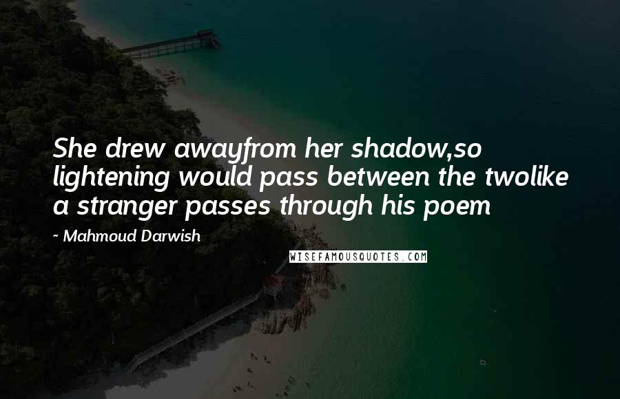 Mahmoud Darwish Quotes: She drew awayfrom her shadow,so lightening would pass between the twolike a stranger passes through his poem