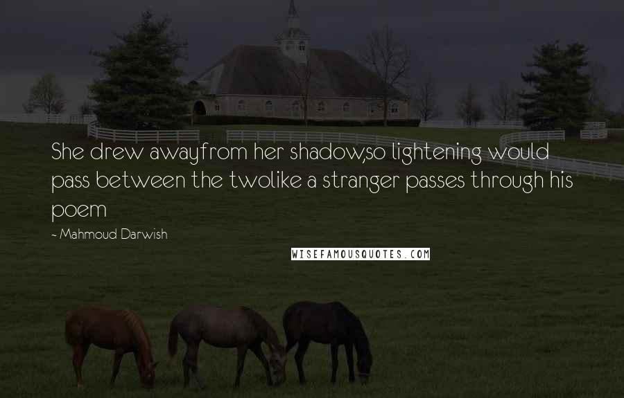 Mahmoud Darwish Quotes: She drew awayfrom her shadow,so lightening would pass between the twolike a stranger passes through his poem