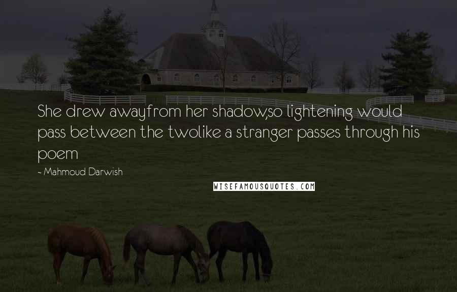 Mahmoud Darwish Quotes: She drew awayfrom her shadow,so lightening would pass between the twolike a stranger passes through his poem
