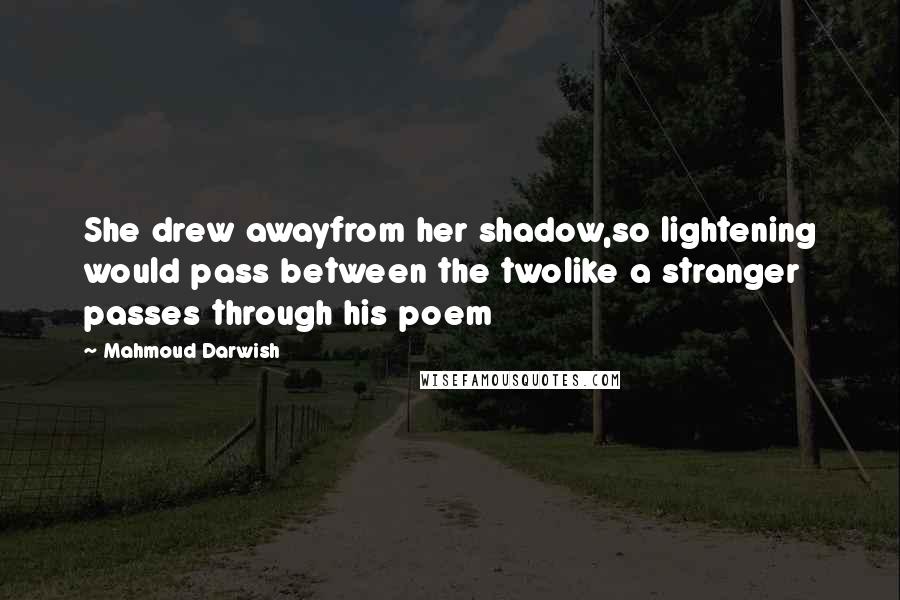 Mahmoud Darwish Quotes: She drew awayfrom her shadow,so lightening would pass between the twolike a stranger passes through his poem