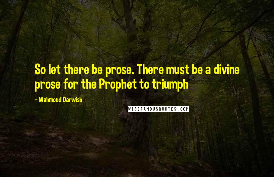 Mahmoud Darwish Quotes: So let there be prose. There must be a divine prose for the Prophet to triumph