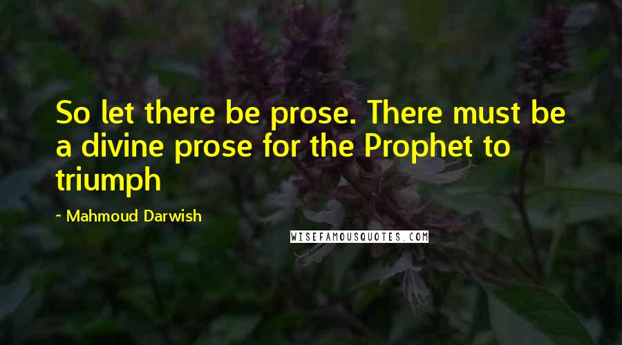 Mahmoud Darwish Quotes: So let there be prose. There must be a divine prose for the Prophet to triumph