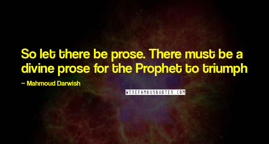 Mahmoud Darwish Quotes: So let there be prose. There must be a divine prose for the Prophet to triumph