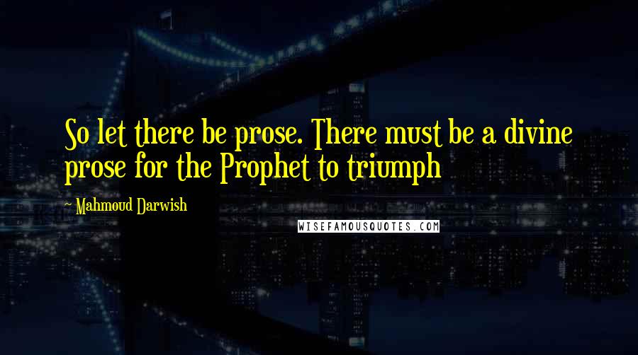 Mahmoud Darwish Quotes: So let there be prose. There must be a divine prose for the Prophet to triumph