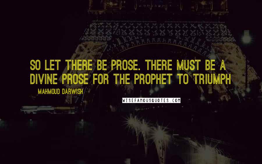 Mahmoud Darwish Quotes: So let there be prose. There must be a divine prose for the Prophet to triumph