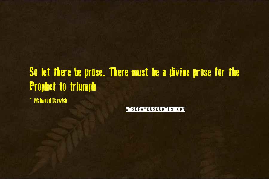 Mahmoud Darwish Quotes: So let there be prose. There must be a divine prose for the Prophet to triumph