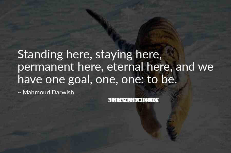 Mahmoud Darwish Quotes: Standing here, staying here, permanent here, eternal here, and we have one goal, one, one: to be.