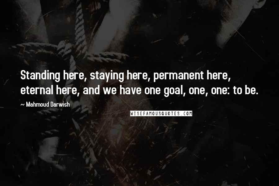 Mahmoud Darwish Quotes: Standing here, staying here, permanent here, eternal here, and we have one goal, one, one: to be.