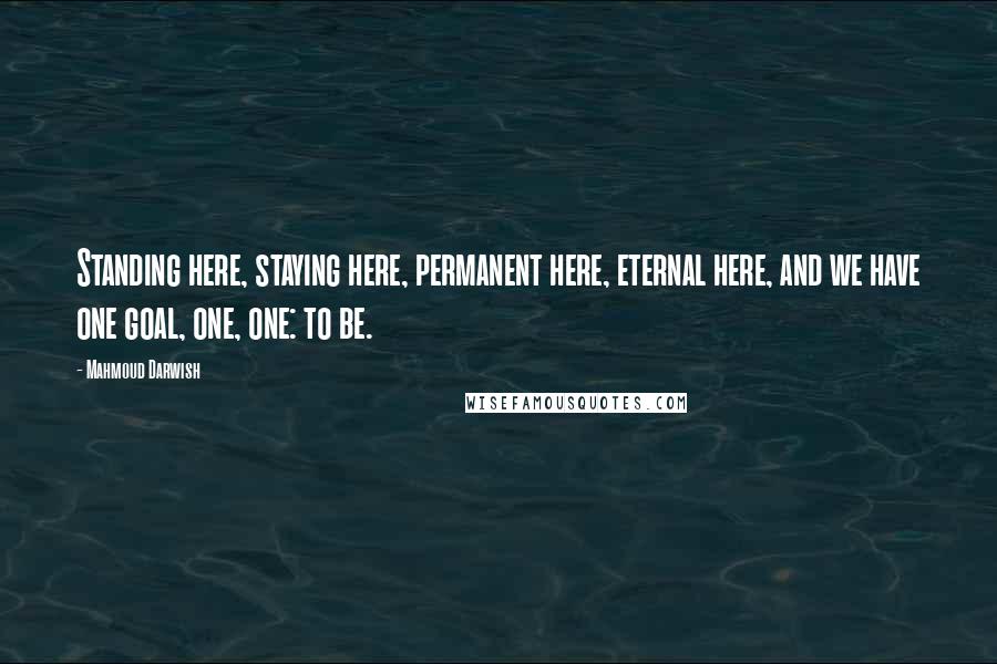 Mahmoud Darwish Quotes: Standing here, staying here, permanent here, eternal here, and we have one goal, one, one: to be.