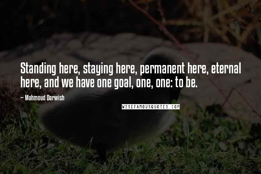 Mahmoud Darwish Quotes: Standing here, staying here, permanent here, eternal here, and we have one goal, one, one: to be.