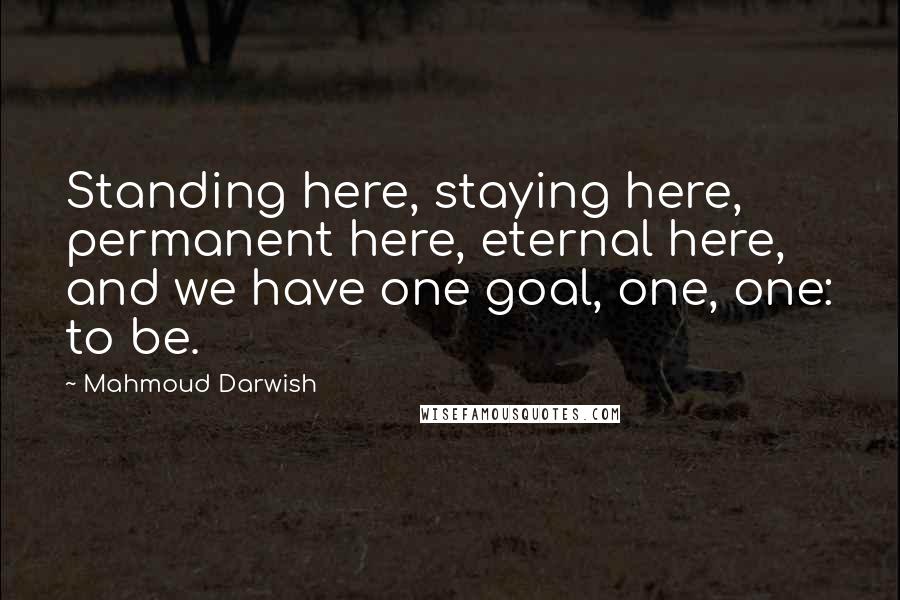 Mahmoud Darwish Quotes: Standing here, staying here, permanent here, eternal here, and we have one goal, one, one: to be.