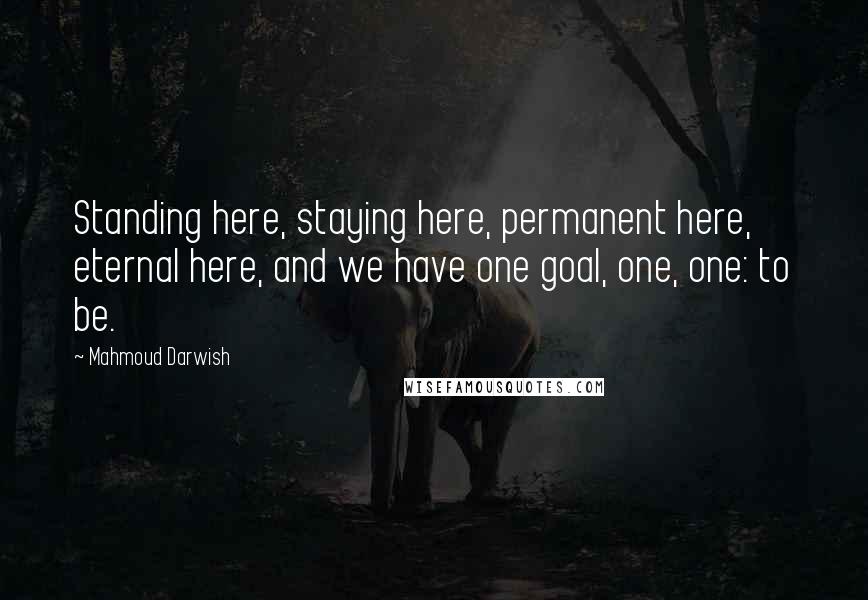 Mahmoud Darwish Quotes: Standing here, staying here, permanent here, eternal here, and we have one goal, one, one: to be.