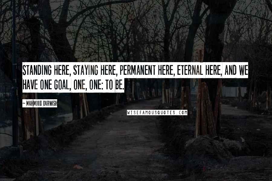 Mahmoud Darwish Quotes: Standing here, staying here, permanent here, eternal here, and we have one goal, one, one: to be.