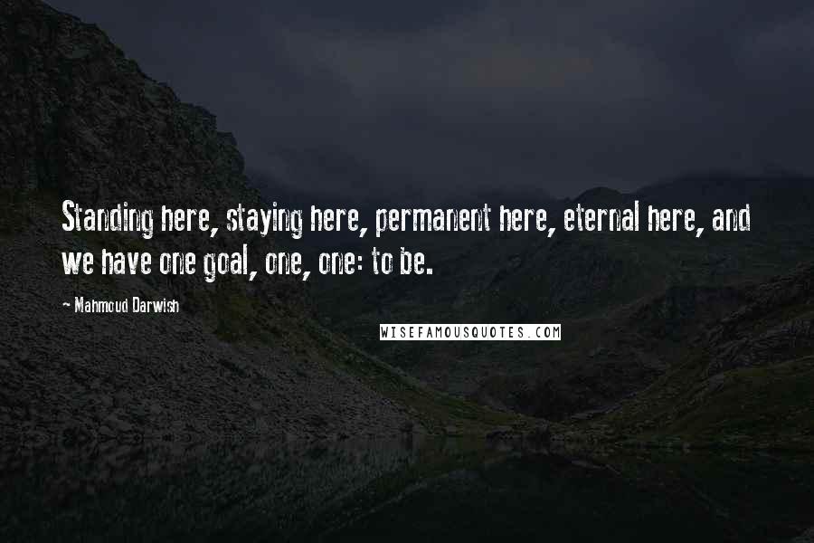 Mahmoud Darwish Quotes: Standing here, staying here, permanent here, eternal here, and we have one goal, one, one: to be.