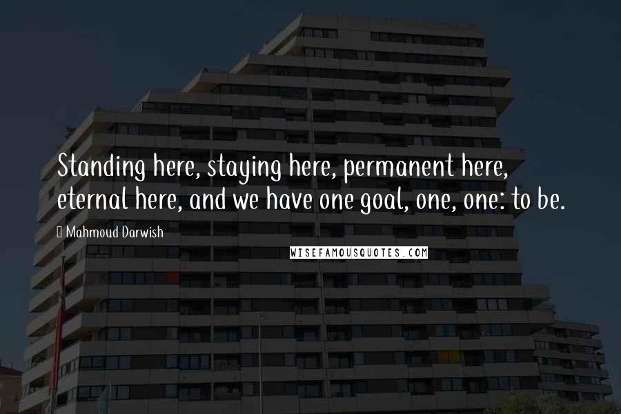 Mahmoud Darwish Quotes: Standing here, staying here, permanent here, eternal here, and we have one goal, one, one: to be.
