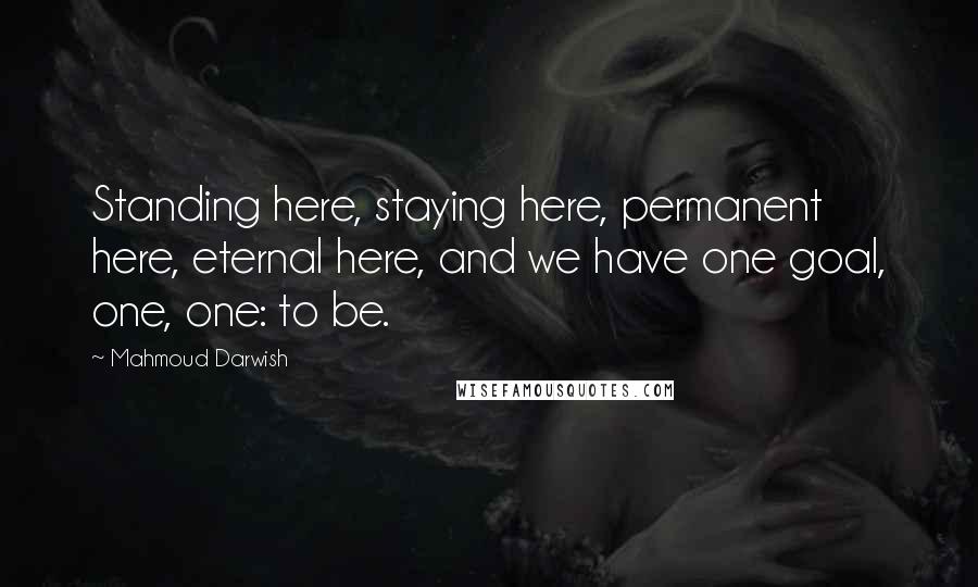 Mahmoud Darwish Quotes: Standing here, staying here, permanent here, eternal here, and we have one goal, one, one: to be.