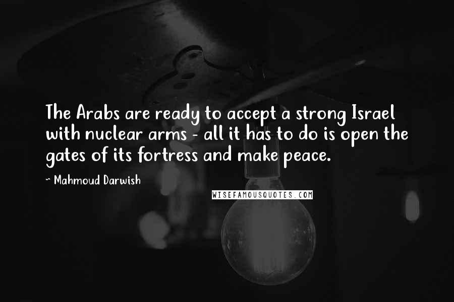 Mahmoud Darwish Quotes: The Arabs are ready to accept a strong Israel with nuclear arms - all it has to do is open the gates of its fortress and make peace.