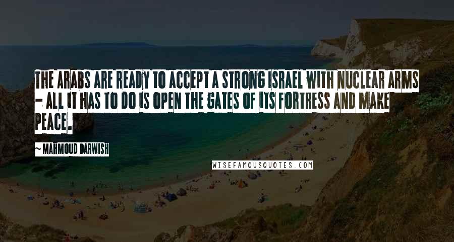 Mahmoud Darwish Quotes: The Arabs are ready to accept a strong Israel with nuclear arms - all it has to do is open the gates of its fortress and make peace.