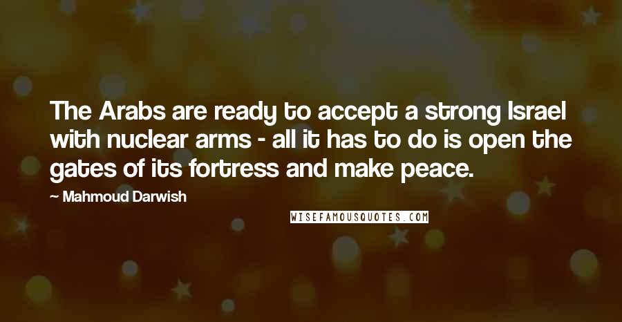 Mahmoud Darwish Quotes: The Arabs are ready to accept a strong Israel with nuclear arms - all it has to do is open the gates of its fortress and make peace.