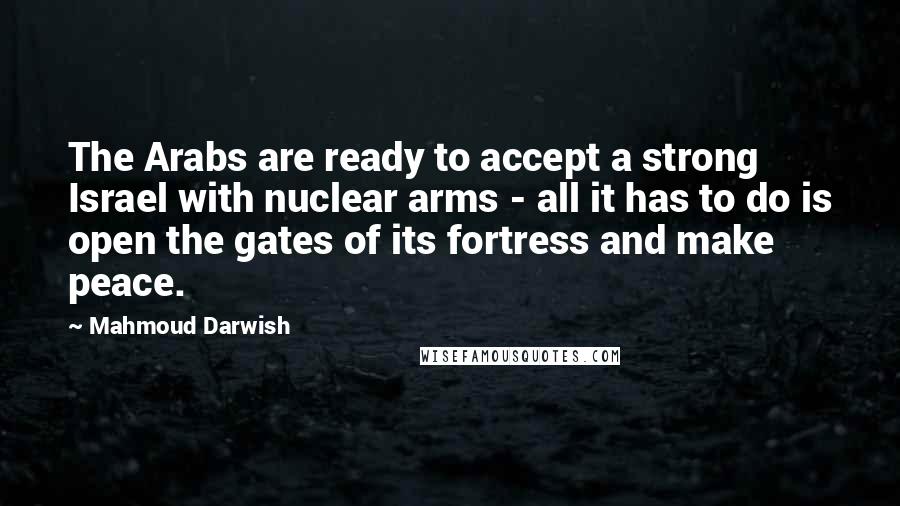 Mahmoud Darwish Quotes: The Arabs are ready to accept a strong Israel with nuclear arms - all it has to do is open the gates of its fortress and make peace.