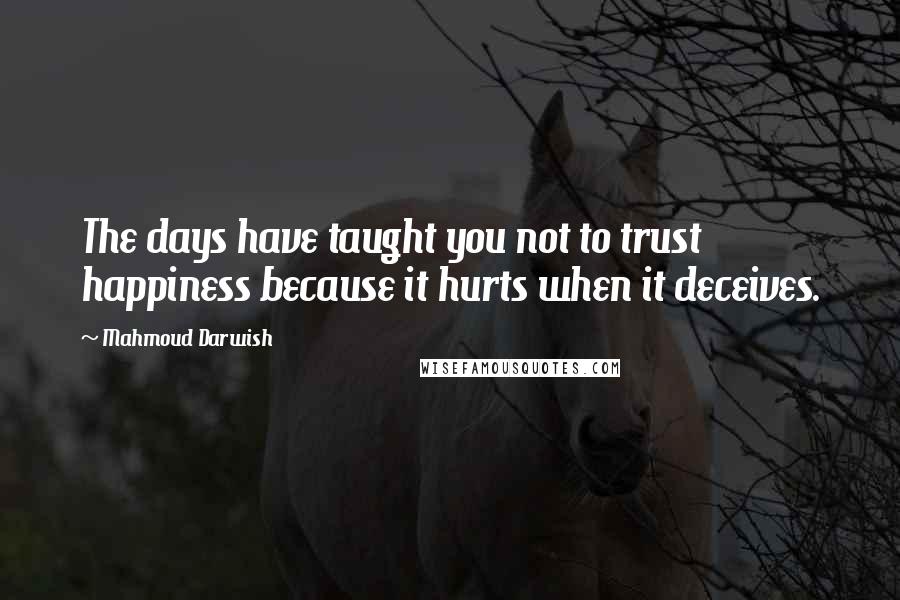 Mahmoud Darwish Quotes: The days have taught you not to trust happiness because it hurts when it deceives.