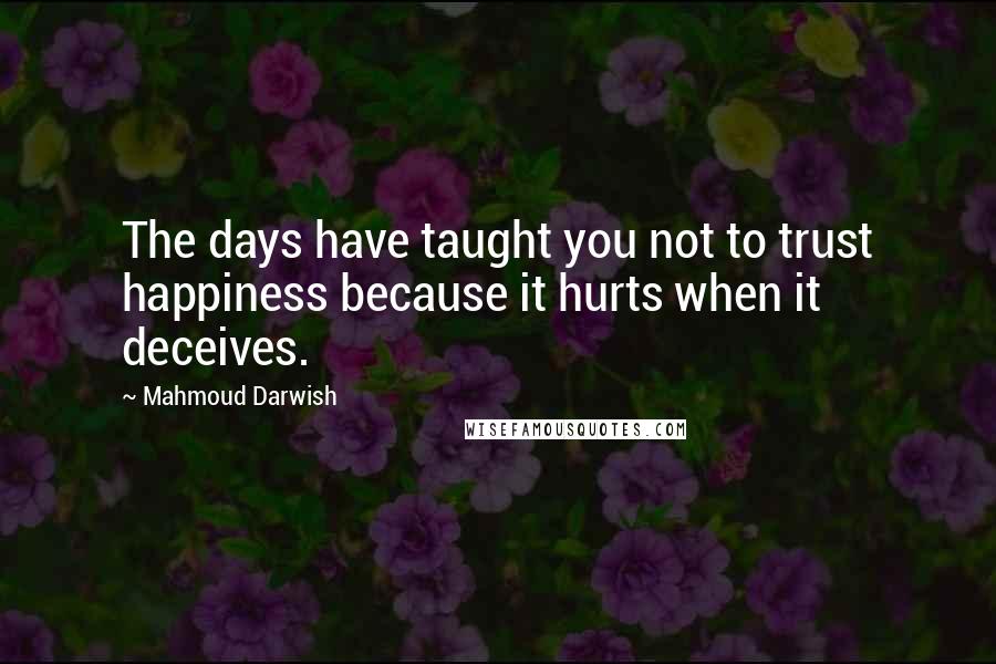 Mahmoud Darwish Quotes: The days have taught you not to trust happiness because it hurts when it deceives.