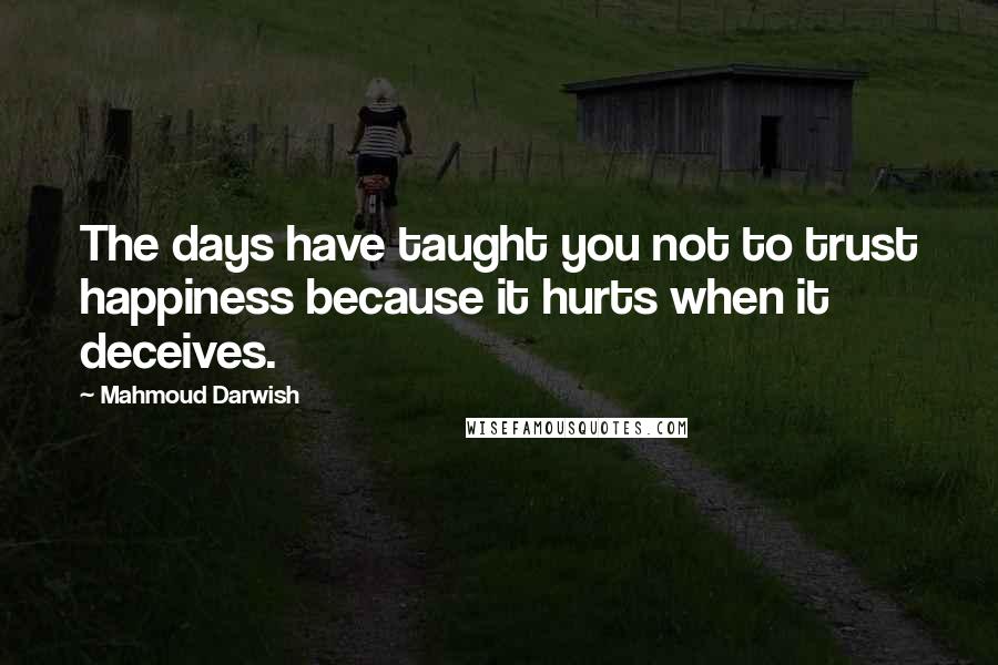 Mahmoud Darwish Quotes: The days have taught you not to trust happiness because it hurts when it deceives.