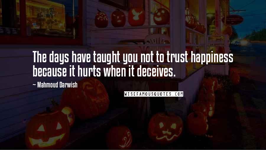 Mahmoud Darwish Quotes: The days have taught you not to trust happiness because it hurts when it deceives.