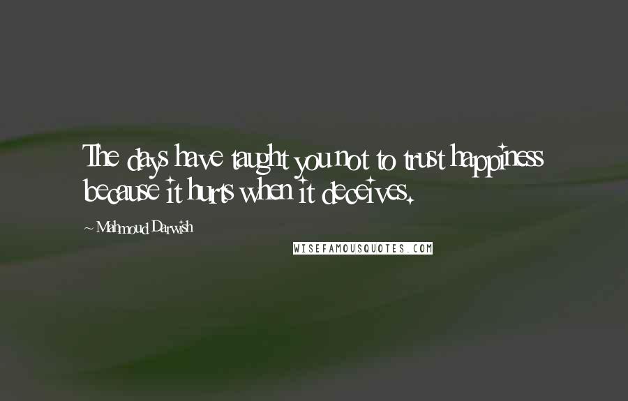 Mahmoud Darwish Quotes: The days have taught you not to trust happiness because it hurts when it deceives.