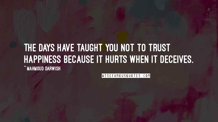 Mahmoud Darwish Quotes: The days have taught you not to trust happiness because it hurts when it deceives.