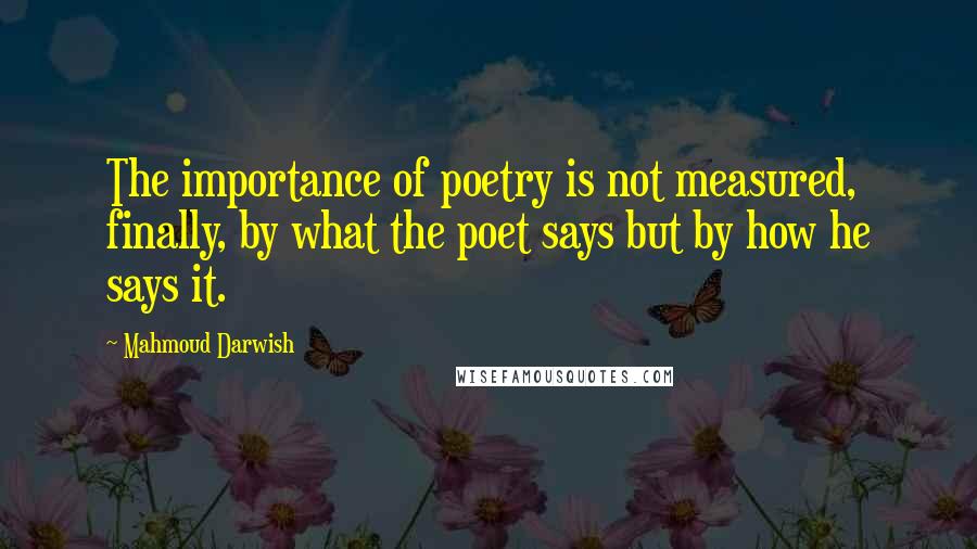 Mahmoud Darwish Quotes: The importance of poetry is not measured, finally, by what the poet says but by how he says it.