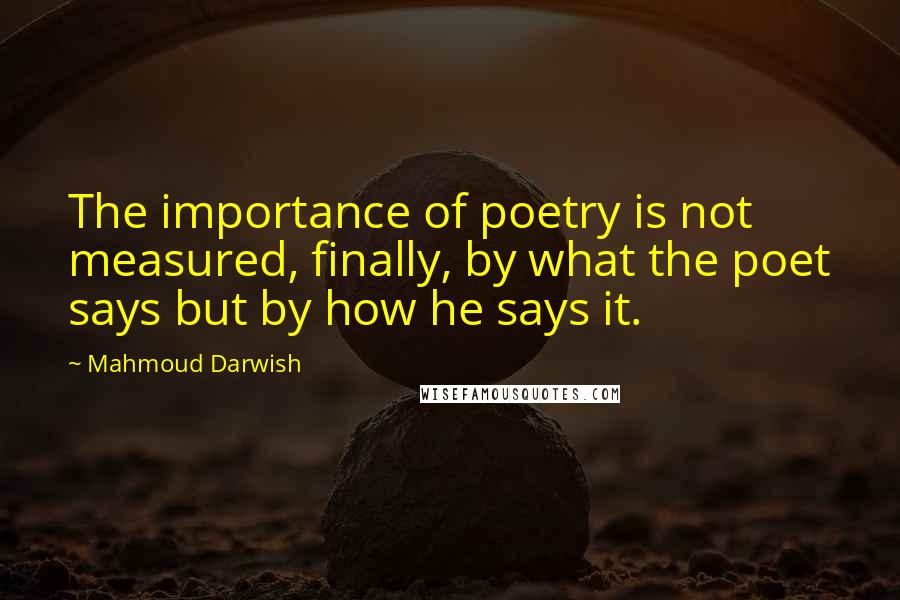 Mahmoud Darwish Quotes: The importance of poetry is not measured, finally, by what the poet says but by how he says it.