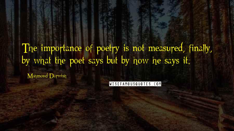 Mahmoud Darwish Quotes: The importance of poetry is not measured, finally, by what the poet says but by how he says it.