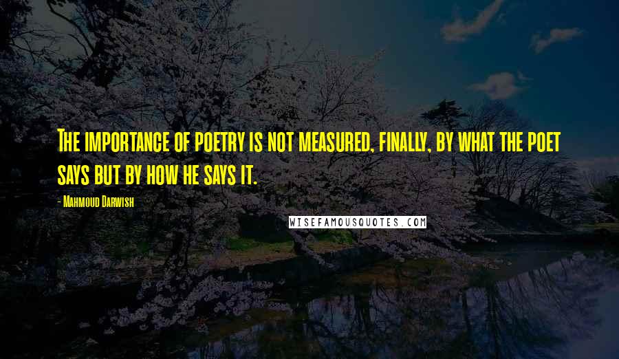 Mahmoud Darwish Quotes: The importance of poetry is not measured, finally, by what the poet says but by how he says it.