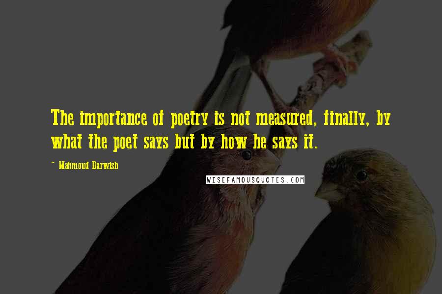 Mahmoud Darwish Quotes: The importance of poetry is not measured, finally, by what the poet says but by how he says it.