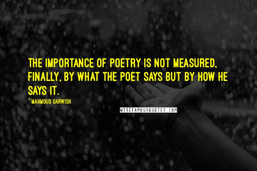 Mahmoud Darwish Quotes: The importance of poetry is not measured, finally, by what the poet says but by how he says it.