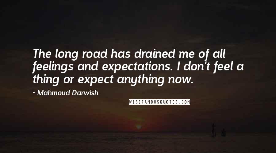 Mahmoud Darwish Quotes: The long road has drained me of all feelings and expectations. I don't feel a thing or expect anything now.