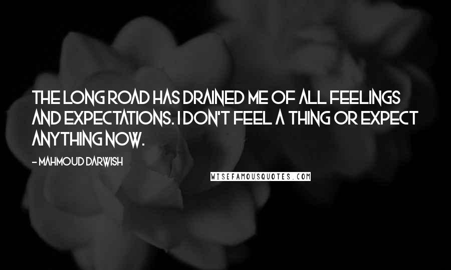 Mahmoud Darwish Quotes: The long road has drained me of all feelings and expectations. I don't feel a thing or expect anything now.