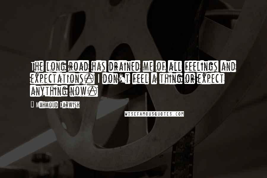 Mahmoud Darwish Quotes: The long road has drained me of all feelings and expectations. I don't feel a thing or expect anything now.